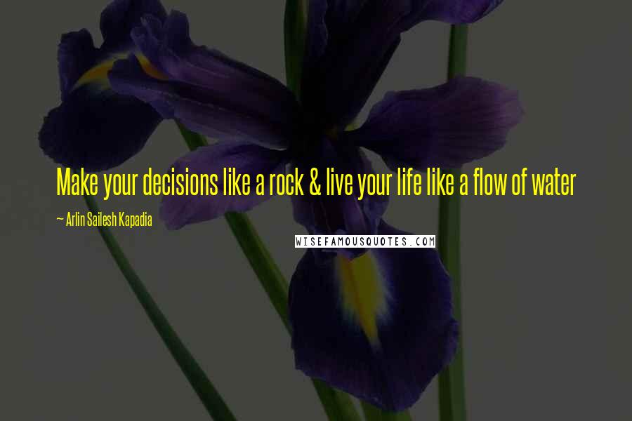 Arlin Sailesh Kapadia quotes: Make your decisions like a rock & live your life like a flow of water