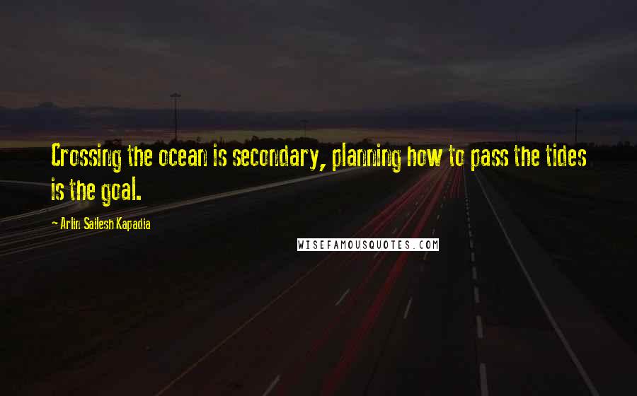 Arlin Sailesh Kapadia quotes: Crossing the ocean is secondary, planning how to pass the tides is the goal.