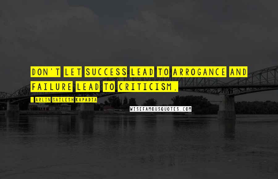 Arlin Sailesh Kapadia quotes: Don't let success lead to arrogance and failure lead to criticism.