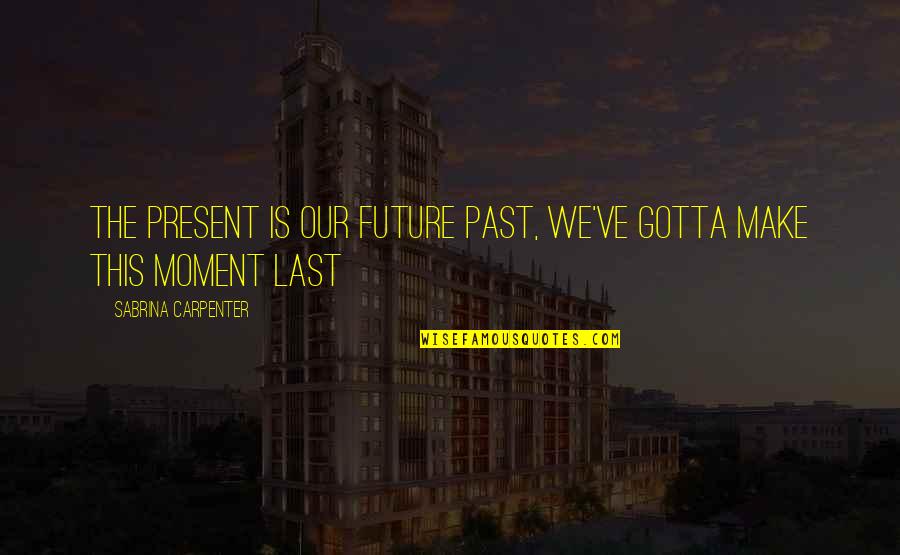 Arlinghaus D Quotes By Sabrina Carpenter: The present is our future past, we've gotta Arlinghaus D Quotes By Sabrina Carpenter: The present is our future past, we've gotta