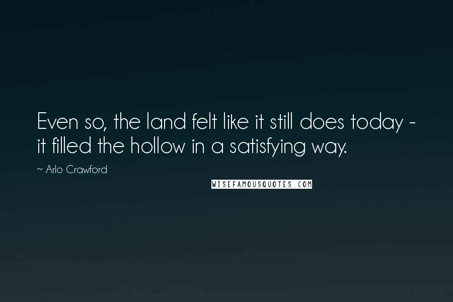 Arlo Crawford quotes: Even so, the land felt like it still does today - it filled the hollow in a satisfying way.