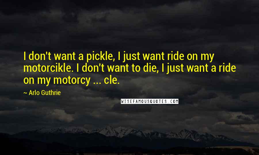 Arlo Guthrie quotes: I don't want a pickle, I just want ride on my motorcikle. I don't want to die, I just want a ride on my motorcy ... cle. Arlo Guthrie quotes: I don't want a pickle, I just want ride on my motorcikle. I don't want to die, I just want a ride on my motorcy ... cle.