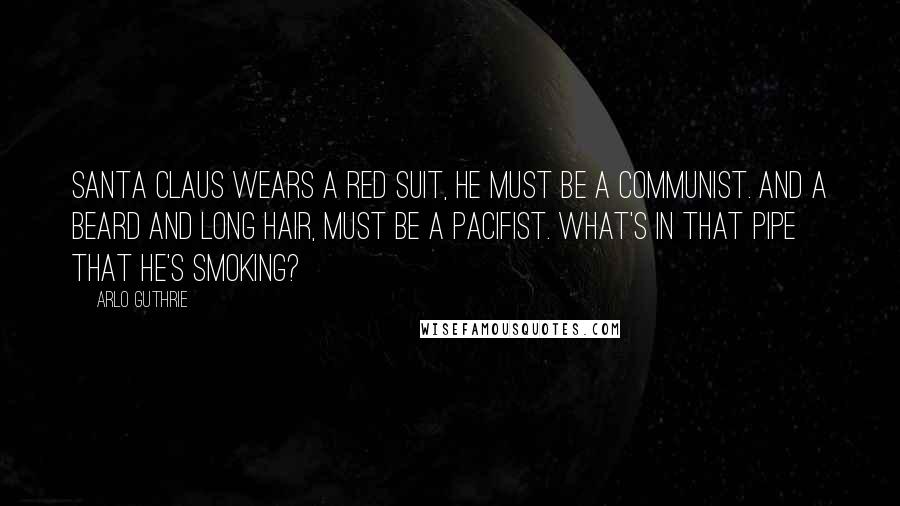 Arlo Guthrie quotes: Santa Claus wears a Red Suit, he must be a communist. And a beard and long hair, must be a pacifist. What's in that pipe that he's smoking? Arlo Guthrie quotes: Santa Claus wears a Red Suit, he must be a communist. And a beard and long hair, must be a pacifist. What's in that pipe that he's smoking?