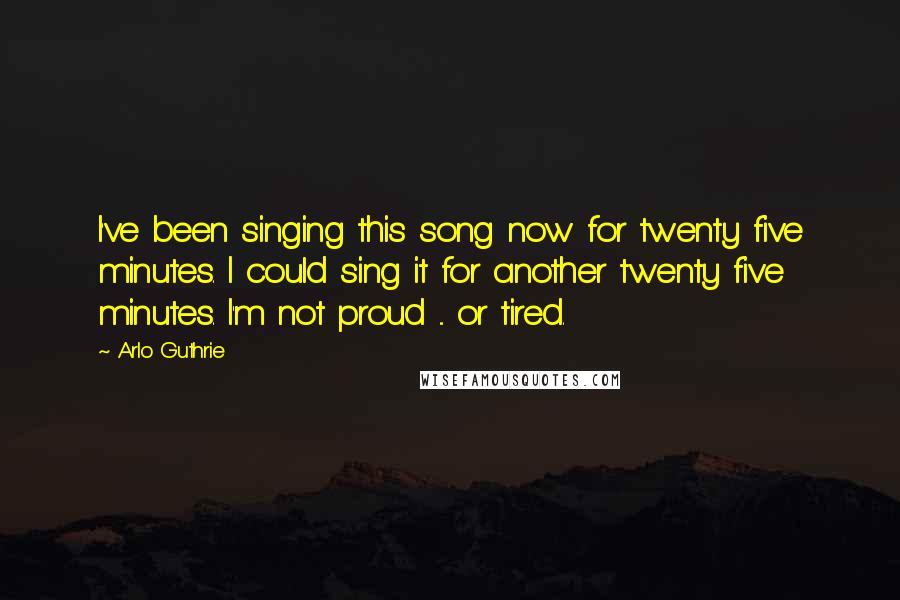 Arlo Guthrie quotes: I've been singing this song now for twenty five minutes. I could sing it for another twenty five minutes. I'm not proud ... or tired. Arlo Guthrie quotes: I've been singing this song now for twenty five minutes. I could sing it for another twenty five minutes. I'm not proud ... or tired.