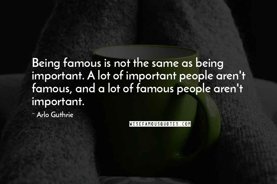 Arlo Guthrie quotes: Being famous is not the same as being important. A lot of important people aren't famous, and a lot of famous people aren't important. Arlo Guthrie quotes: Being famous is not the same as being important. A lot of important people aren't famous, and a lot of famous people aren't important.