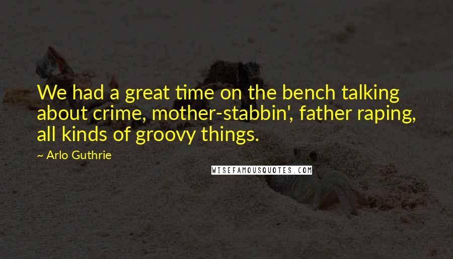 Arlo Guthrie quotes: We had a great time on the bench talking about crime, mother-stabbin', father raping, all kinds of groovy things. Arlo Guthrie quotes: We had a great time on the bench talking about crime, mother-stabbin', father raping, all kinds of groovy things.