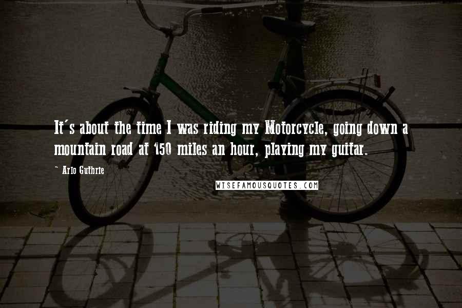 Arlo Guthrie quotes: It's about the time I was riding my Motorcycle, going down a mountain road at 150 miles an hour, playing my guitar. Arlo Guthrie quotes: It's about the time I was riding my Motorcycle, going down a mountain road at 150 miles an hour, playing my guitar.