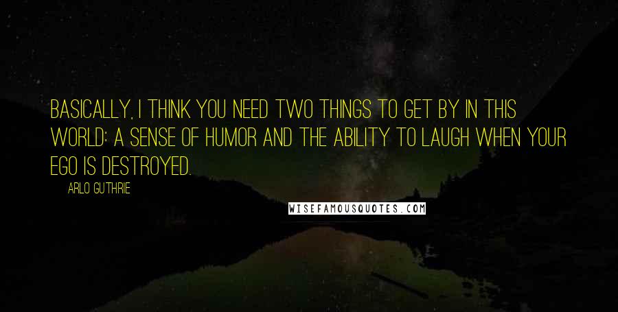 Arlo Guthrie quotes: Basically, I think you need two things to get by in this world: a sense of humor and the ability to laugh when your ego is destroyed. Arlo Guthrie quotes: Basically, I think you need two things to get by in this world: a sense of humor and the ability to laugh when your ego is destroyed.