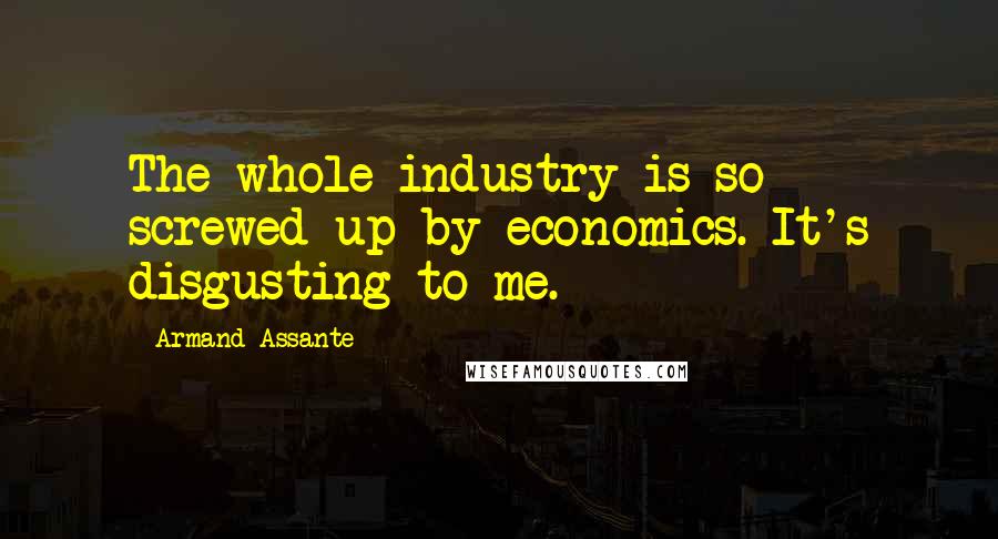 Armand Assante quotes: The whole industry is so screwed up by economics. It's disgusting to me.