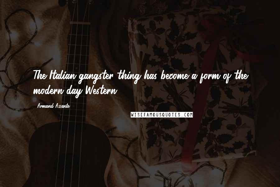 Armand Assante quotes: The Italian gangster thing has become a form of the modern-day Western.