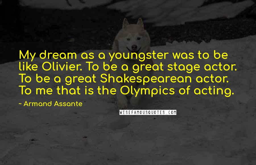 Armand Assante quotes: My dream as a youngster was to be like Olivier. To be a great stage actor. To be a great Shakespearean actor. To me that is the Olympics of acting.