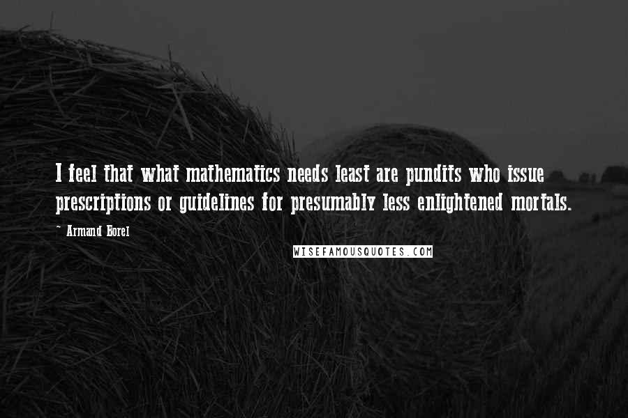 Armand Borel quotes: I feel that what mathematics needs least are pundits who issue prescriptions or guidelines for presumably less enlightened mortals.