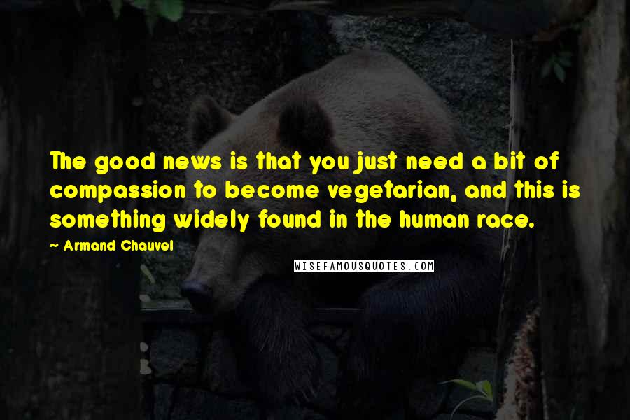 Armand Chauvel quotes: The good news is that you just need a bit of compassion to become vegetarian, and this is something widely found in the human race.