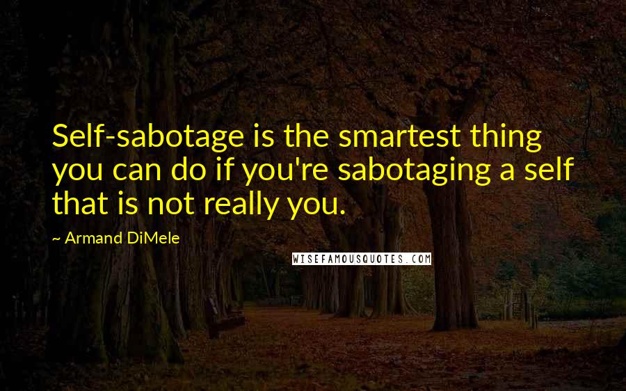 Armand DiMele quotes: Self-sabotage is the smartest thing you can do if you're sabotaging a self that is not really you.