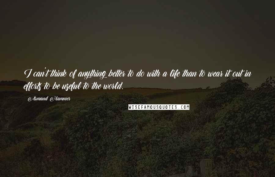 Armand Hammer quotes: I can't think of anything better to do with a life than to wear it out in efforts to be useful to the world.