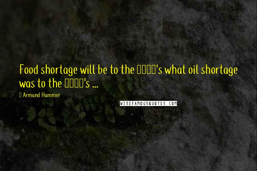 Armand Hammer quotes: Food shortage will be to the 1990's what oil shortage was to the 1970's ...