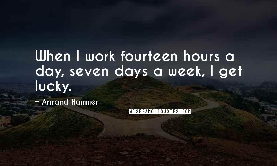 Armand Hammer quotes: When I work fourteen hours a day, seven days a week, I get lucky.