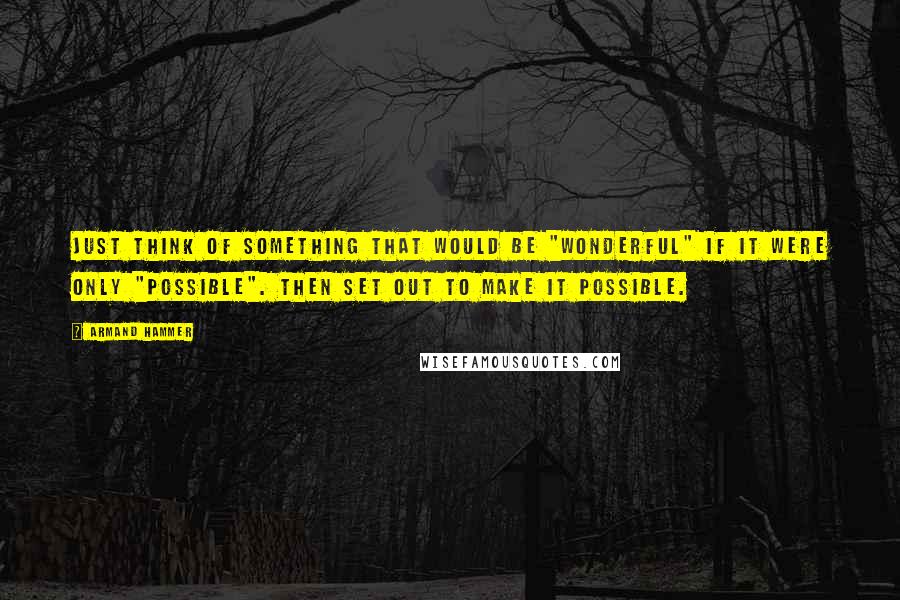 Armand Hammer quotes: Just think of something that would be "wonderful" if it were only "possible". Then set out to make it possible.