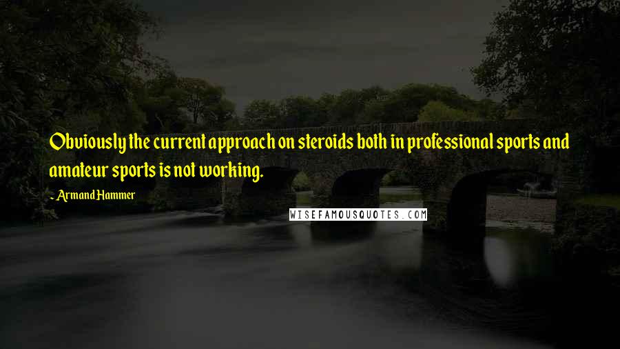 Armand Hammer quotes: Obviously the current approach on steroids both in professional sports and amateur sports is not working.