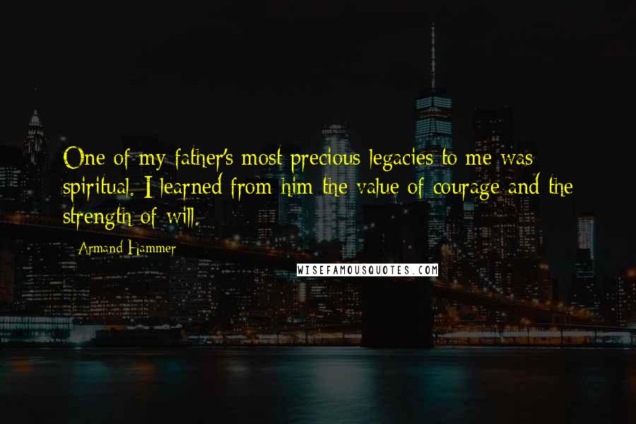 Armand Hammer quotes: One of my father's most precious legacies to me was spiritual. I learned from him the value of courage and the strength of will.