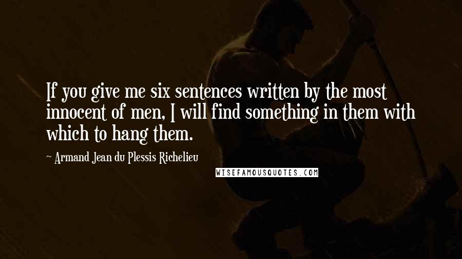 Armand Jean Du Plessis Richelieu quotes: If you give me six sentences written by the most innocent of men, I will find something in them with which to hang them.