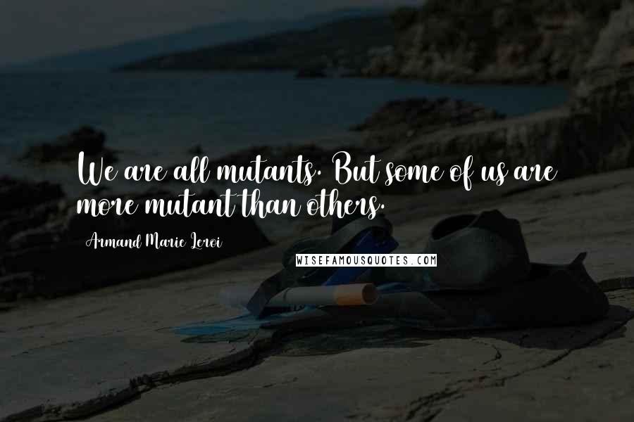 Armand Marie Leroi quotes: We are all mutants. But some of us are more mutant than others.