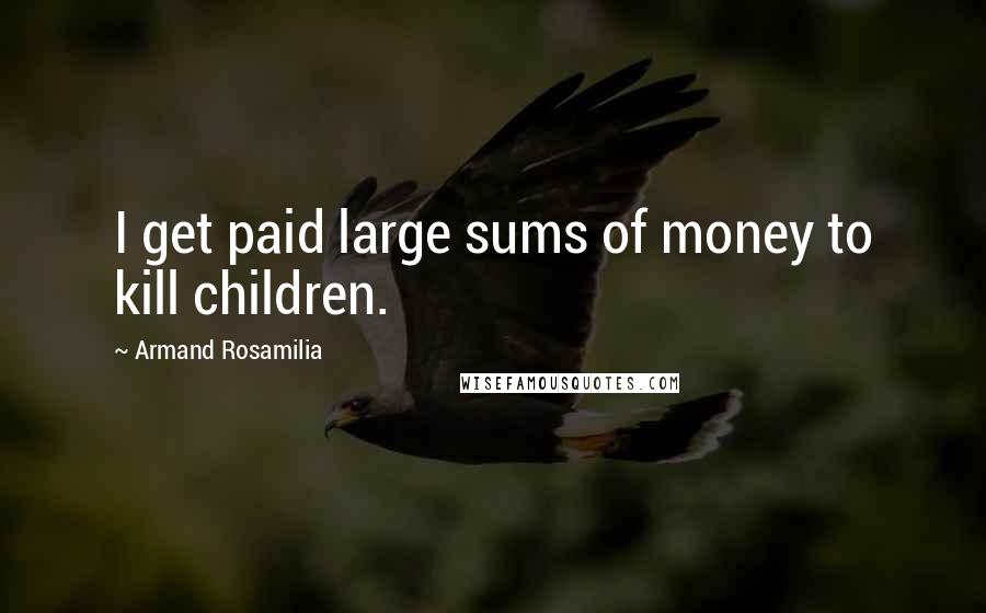 Armand Rosamilia quotes: I get paid large sums of money to kill children.