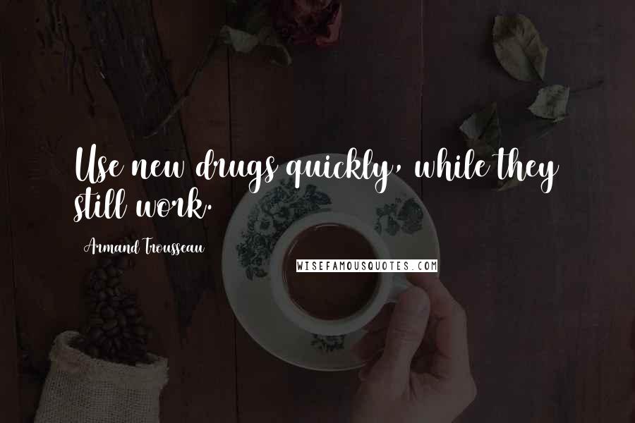 Armand Trousseau quotes: Use new drugs quickly, while they still work.