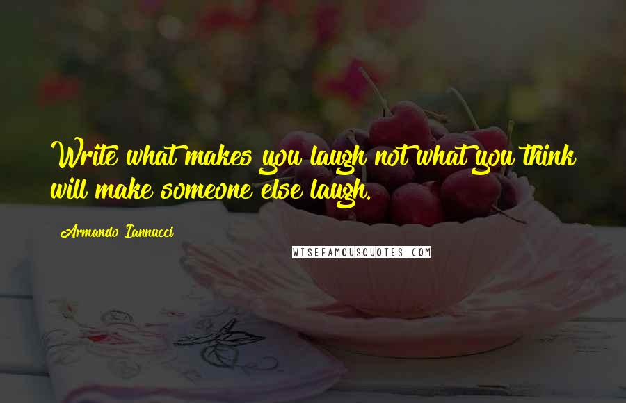 Armando Iannucci quotes: Write what makes you laugh not what you think will make someone else laugh.