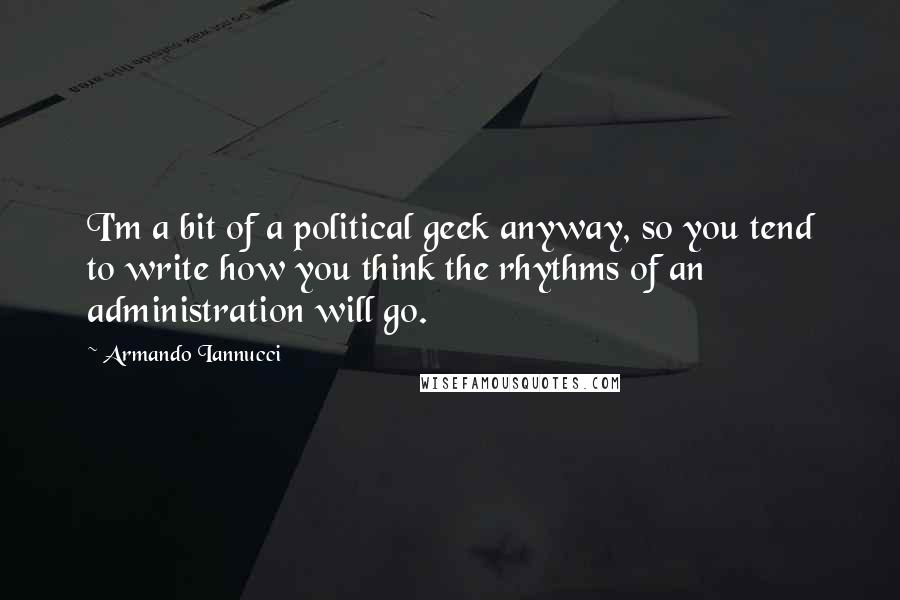 Armando Iannucci quotes: I'm a bit of a political geek anyway, so you tend to write how you think the rhythms of an administration will go.