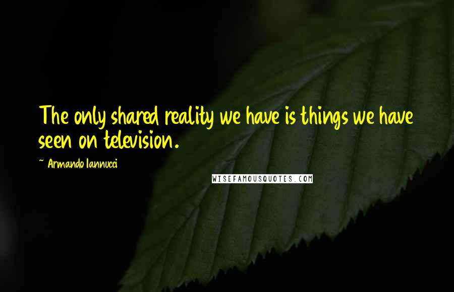 Armando Iannucci quotes: The only shared reality we have is things we have seen on television.