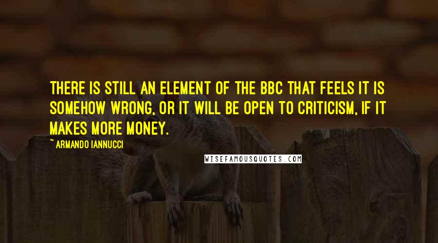 Armando Iannucci quotes: There is still an element of the BBC that feels it is somehow wrong, or it will be open to criticism, if it makes more money.