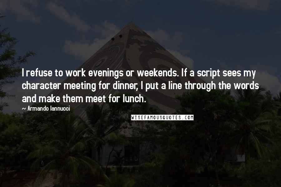 Armando Iannucci quotes: I refuse to work evenings or weekends. If a script sees my character meeting for dinner, I put a line through the words and make them meet for lunch.
