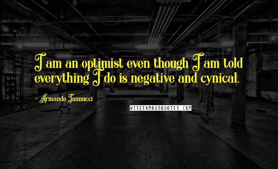 Armando Iannucci quotes: I am an optimist even though I am told everything I do is negative and cynical.