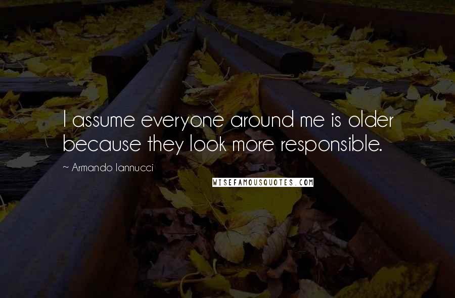 Armando Iannucci quotes: I assume everyone around me is older because they look more responsible.