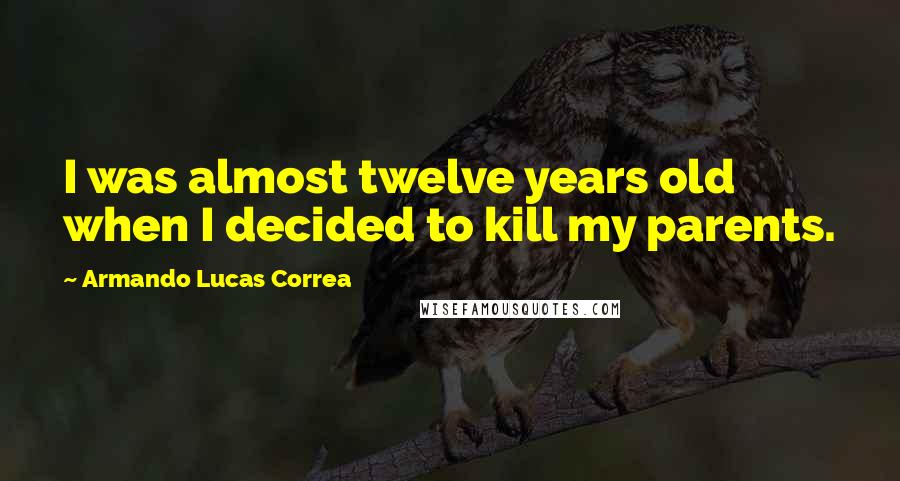 Armando Lucas Correa quotes: I was almost twelve years old when I decided to kill my parents.