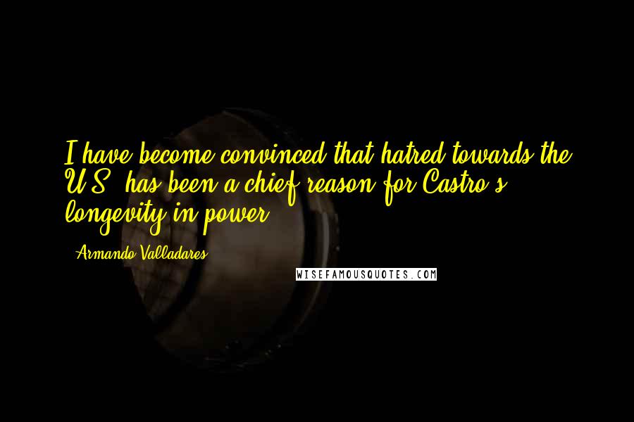 Armando Valladares quotes: I have become convinced that hatred towards the U.S. has been a chief reason for Castro's longevity in power Armando Valladares quotes: I have become convinced that hatred towards the U.S. has been a chief reason for Castro's longevity in power