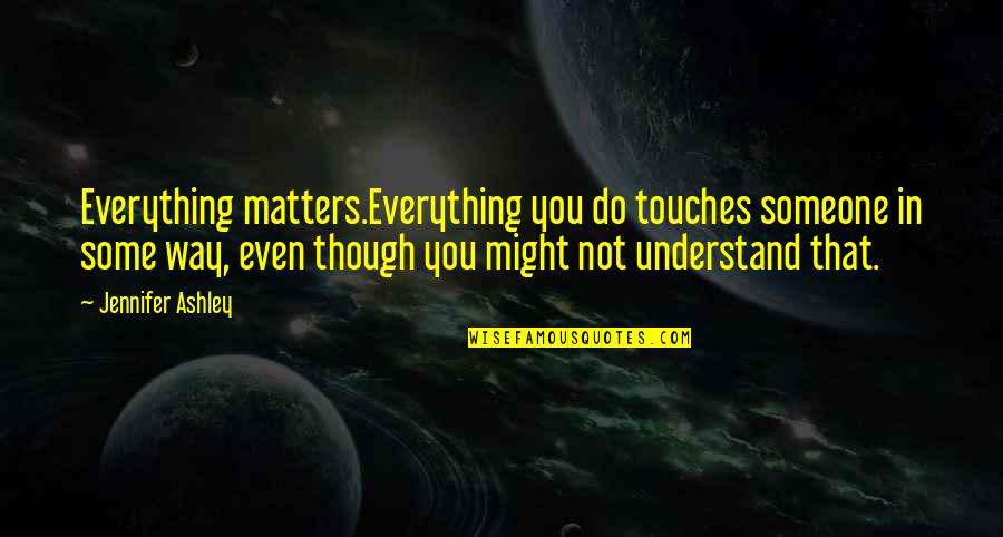 Armatures Quotes By Jennifer Ashley: Everything matters.Everything you do touches someone in some