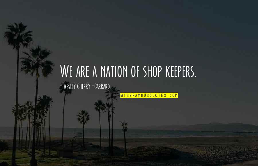 Armchair Travel Quotes By Apsley Cherry-Garrard: We are a nation of shop keepers.