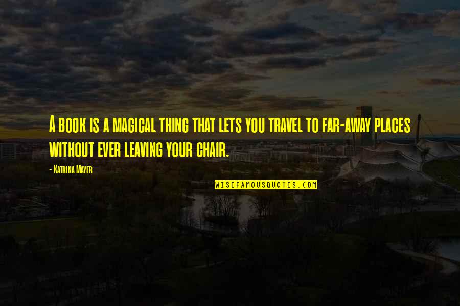 Armchair Travel Quotes By Katrina Mayer: A book is a magical thing that lets