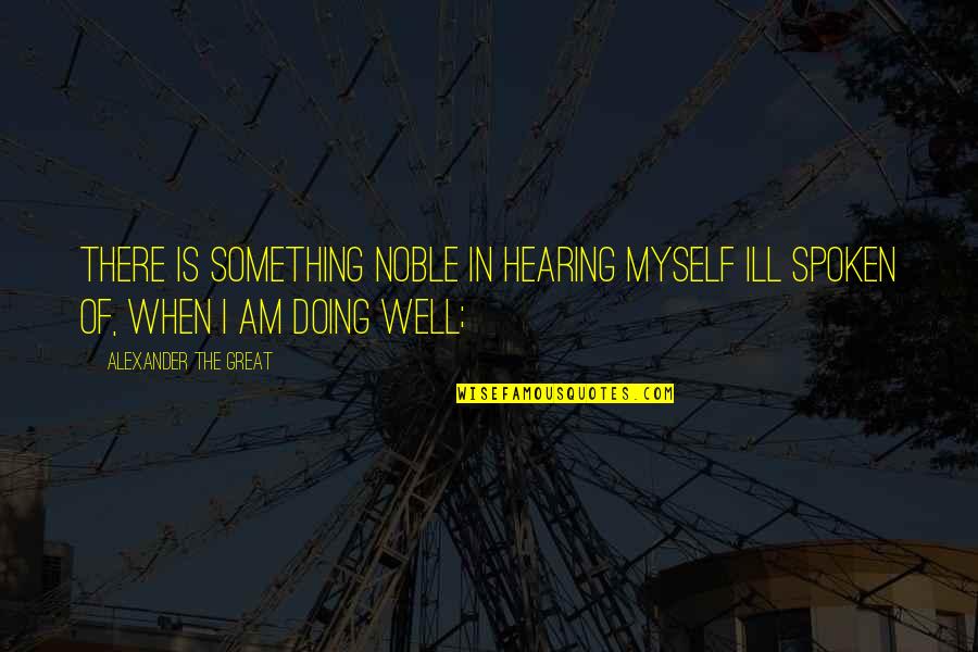 Armen Alchian Quotes By Alexander The Great: There is something noble in hearing myself ill