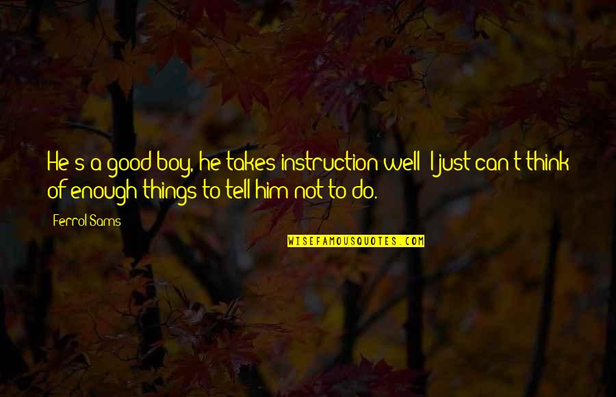 Armenia Travel Quotes By Ferrol Sams: He's a good boy, he takes instruction well; Armenia Travel Quotes By Ferrol Sams: He's a good boy, he takes instruction well;
