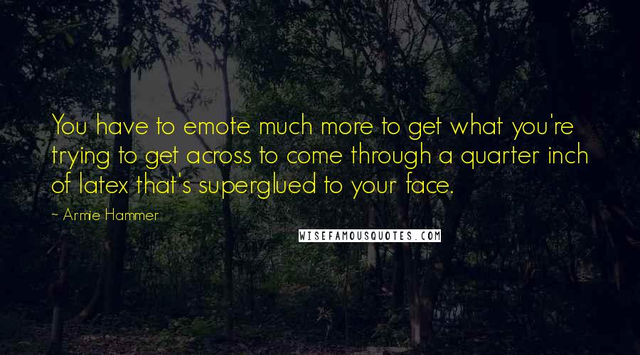 Armie Hammer quotes: You have to emote much more to get what you're trying to get across to come through a quarter inch of latex that's superglued to your face.