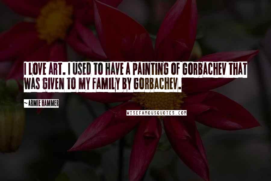 Armie Hammer quotes: I love art. I used to have a painting of Gorbachev that was given to my family by Gorbachev.