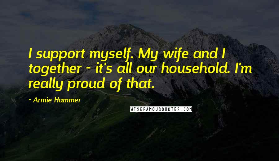 Armie Hammer quotes: I support myself. My wife and I together - it's all our household. I'm really proud of that.