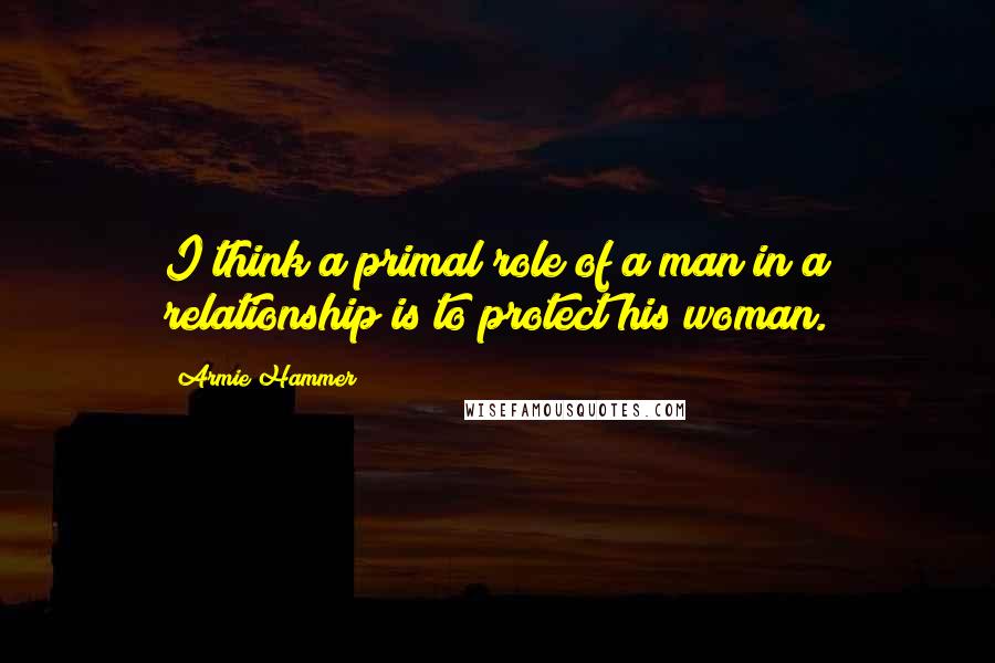 Armie Hammer quotes: I think a primal role of a man in a relationship is to protect his woman.