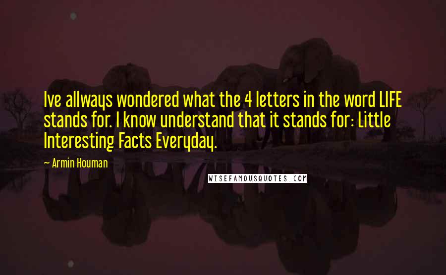 Armin Houman quotes: Ive allways wondered what the 4 letters in the word LIFE stands for. I know understand that it stands for: Little Interesting Facts Everyday. Armin Houman quotes: Ive allways wondered what the 4 letters in the word LIFE stands for. I know understand that it stands for: Little Interesting Facts Everyday.