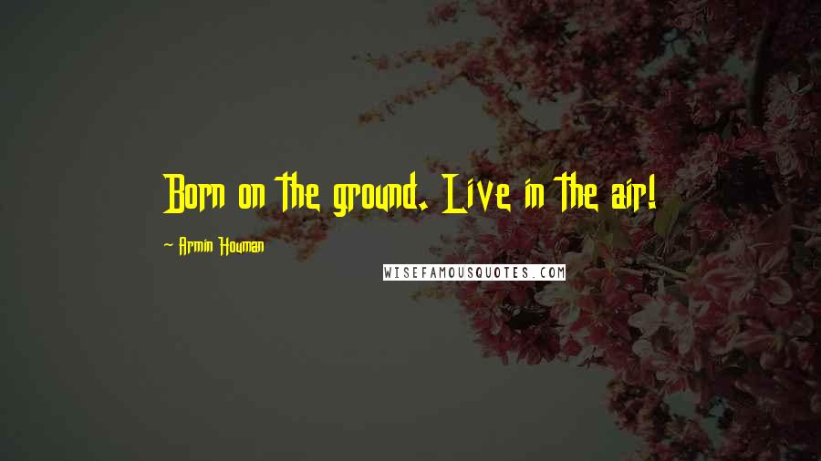 Armin Houman quotes: Born on the ground. Live in the air!