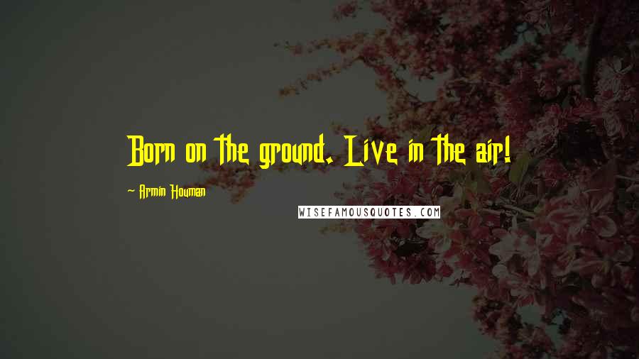 Armin Houman quotes: Born on the ground. Live in the air!