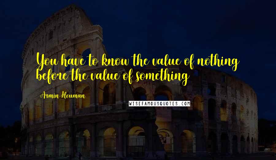 Armin Houman quotes: You have to know the value of nothing before the value of something